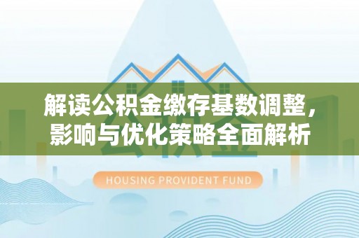 高台解读公积金缴存基数调整，影响与优化策略全面解析
