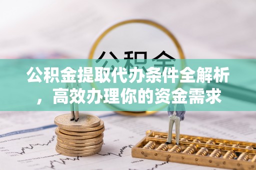 高台公积金提取代办条件全解析，高效办理你的资金需求