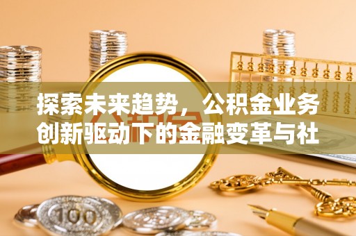 高台探索未来趋势，公积金业务创新驱动下的金融变革与社会价值