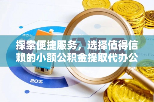 高台探索便捷服务，选择值得信赖的小额公积金提取代办公司