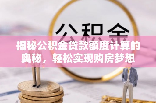 高台揭秘公积金贷款额度计算的奥秘，轻松实现购房梦想