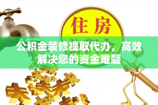 高台公积金装修提取代办，高效解决您的资金难题