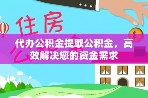 高台代办公积金提取公积金，高效解决您的资金需求