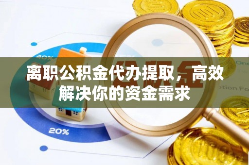 高台离职公积金代办提取，高效解决你的资金需求