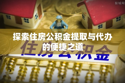 高台探索住房公积金提取与代办的便捷之道