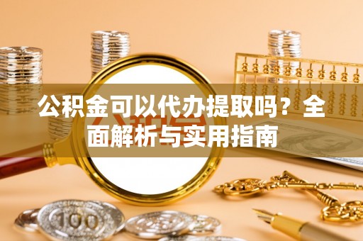 高台公积金可以代办提取吗？全面解析与实用指南