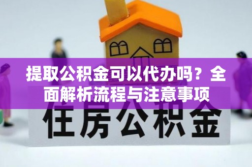 高台提取公积金可以代办吗？全面解析流程与注意事项