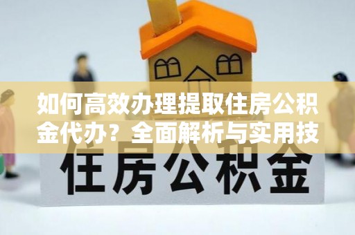 高台如何高效办理提取住房公积金代办？全面解析与实用技巧