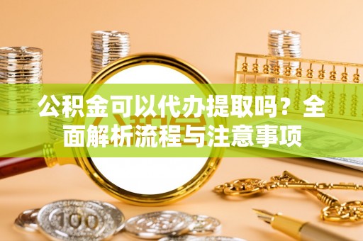 高台公积金可以代办提取吗？全面解析流程与注意事项
