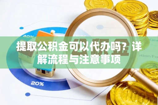 高台提取公积金可以代办吗？详解流程与注意事项