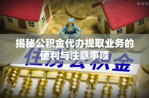 高台揭秘公积金代办提取业务的便利与注意事项