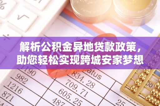 高台解析公积金异地贷款政策，助您轻松实现跨城安家梦想