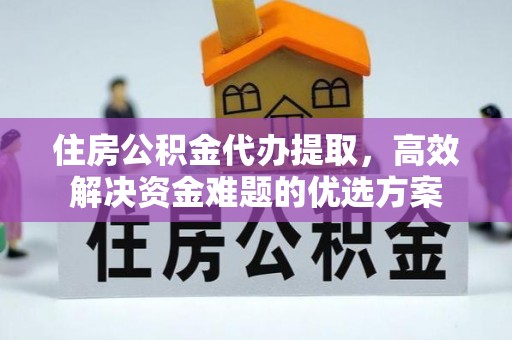 高台住房公积金代办提取，高效解决资金难题的优选方案