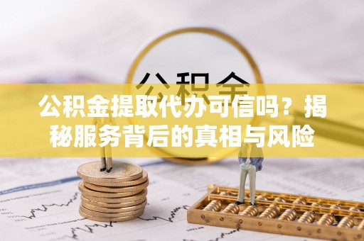 高台公积金提取代办可信吗？揭秘服务背后的真相与风险