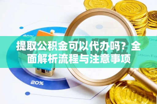 高台提取公积金可以代办吗？全面解析流程与注意事项