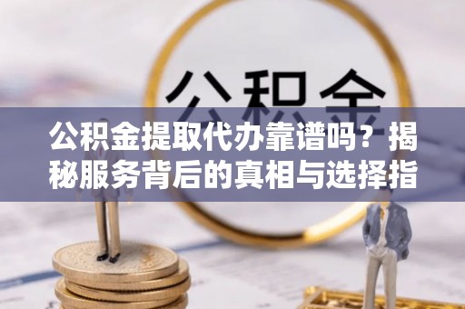 高台公积金提取代办靠谱吗？揭秘服务背后的真相与选择指南