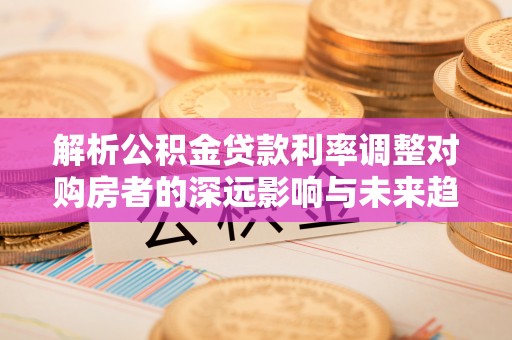 高台解析公积金贷款利率调整对购房者的深远影响与未来趋势