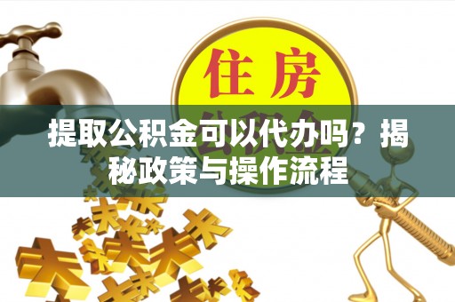 高台提取公积金可以代办吗？揭秘政策与操作流程