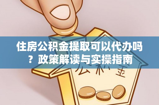 高台住房公积金提取可以代办吗？政策解读与实操指南