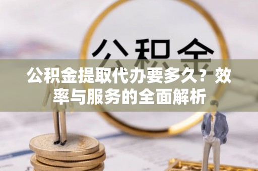 高台公积金提取代办要多久？效率与服务的全面解析