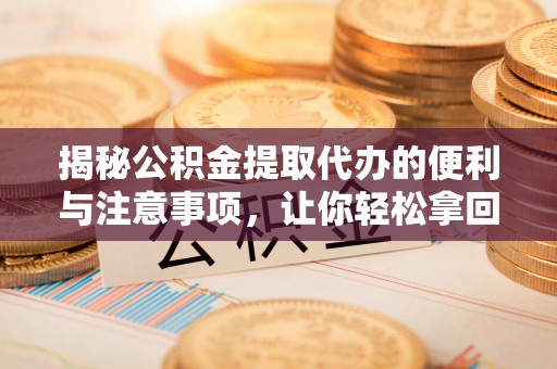 高台揭秘公积金提取代办的便利与注意事项，让你轻松拿回属于你的钱！