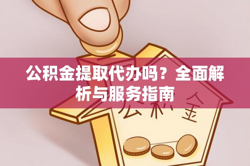 高台公积金提取代办吗？全面解析与服务指南