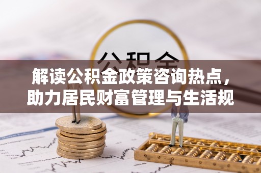 高台解读公积金政策咨询热点，助力居民财富管理与生活规划
