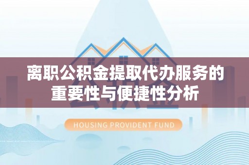 高台离职公积金提取代办服务的重要性与便捷性分析