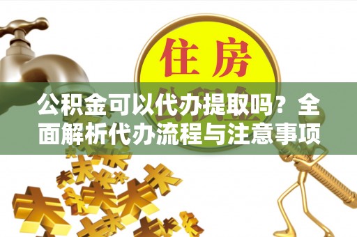 高台公积金可以代办提取吗？全面解析代办流程与注意事项
